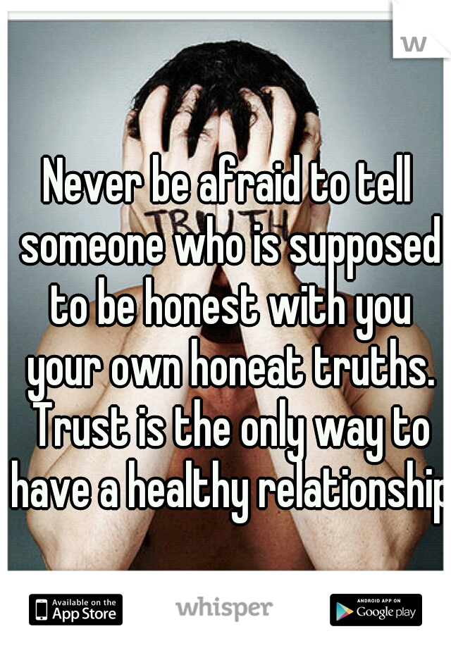 Never be afraid to tell someone who is supposed to be honest with you your own honeat truths. Trust is the only way to have a healthy relationship!