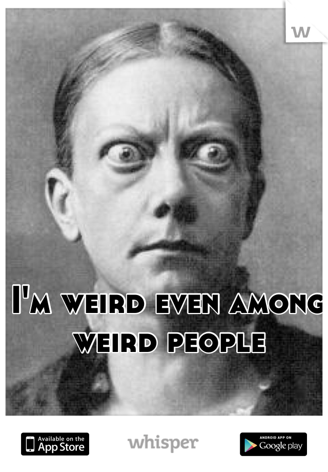 I'm weird even among weird people