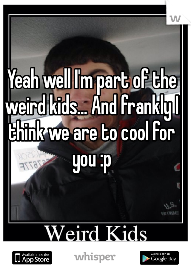 Yeah well I'm part of the weird kids... And frankly I think we are to cool for you :p