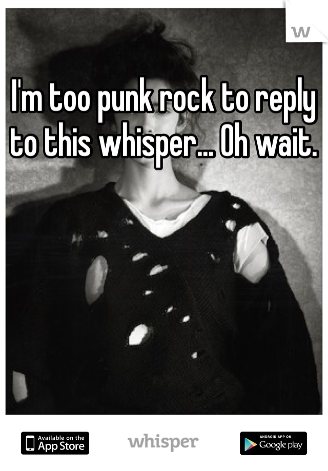 I'm too punk rock to reply to this whisper... Oh wait.