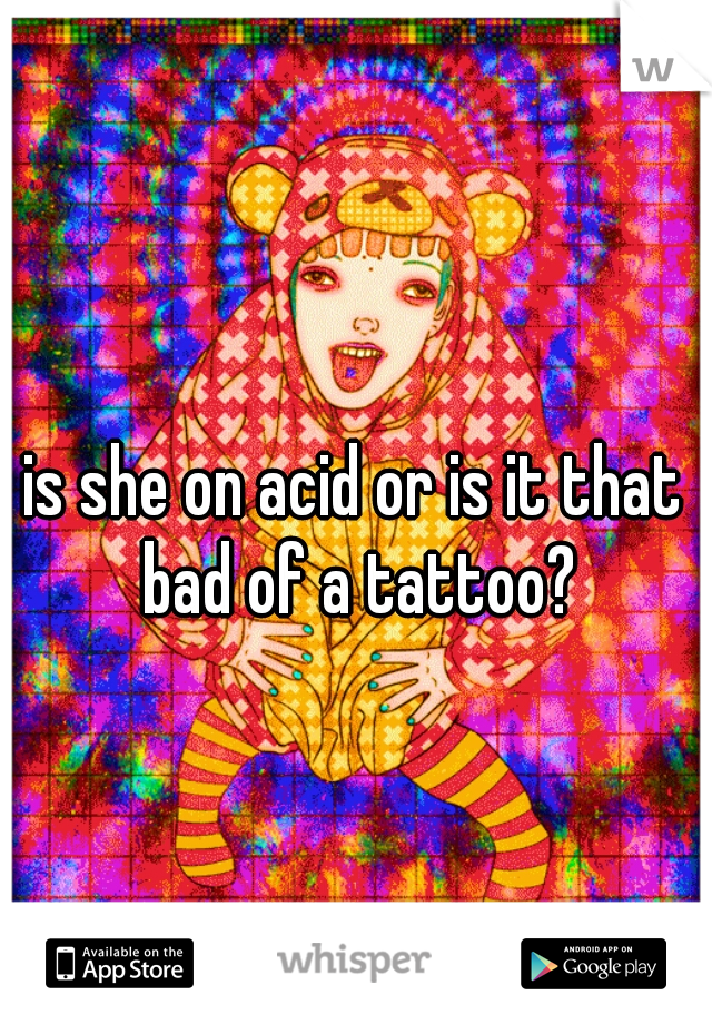 is she on acid or is it that bad of a tattoo?