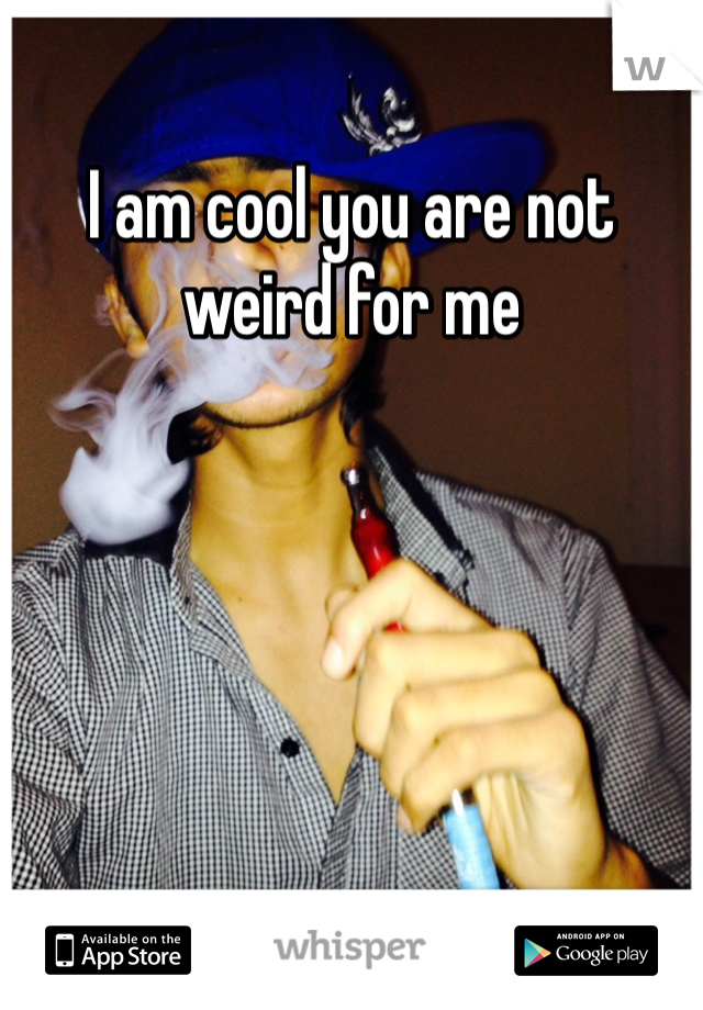 I am cool you are not weird for me