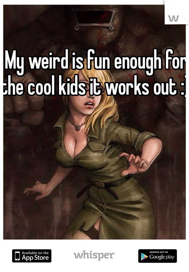 My weird is fun enough for the cool kids it works out :) 