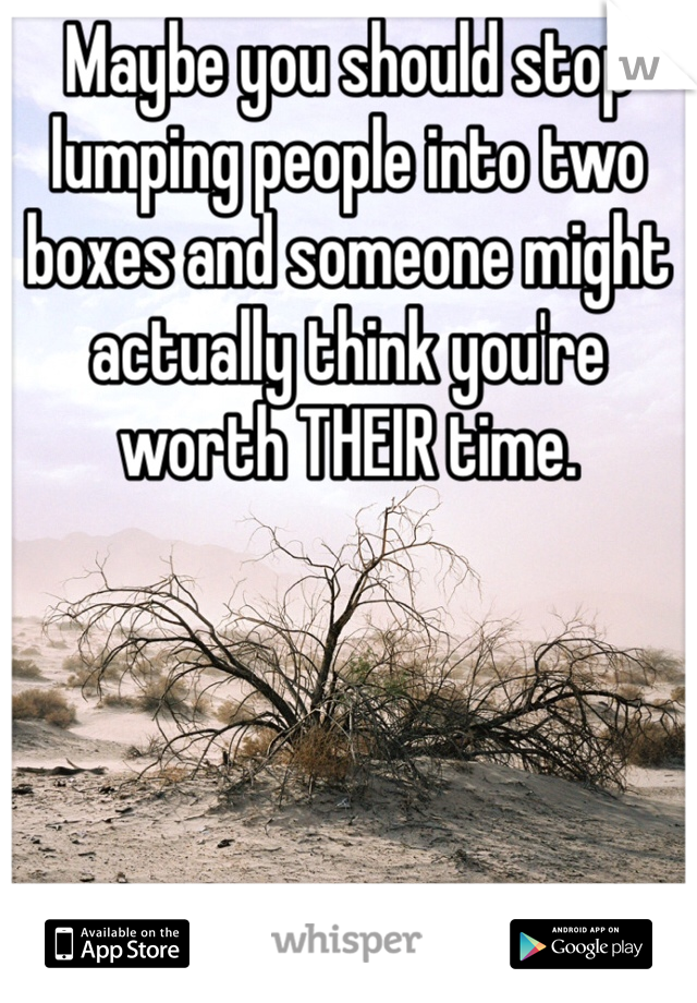 Maybe you should stop lumping people into two boxes and someone might actually think you're worth THEIR time.