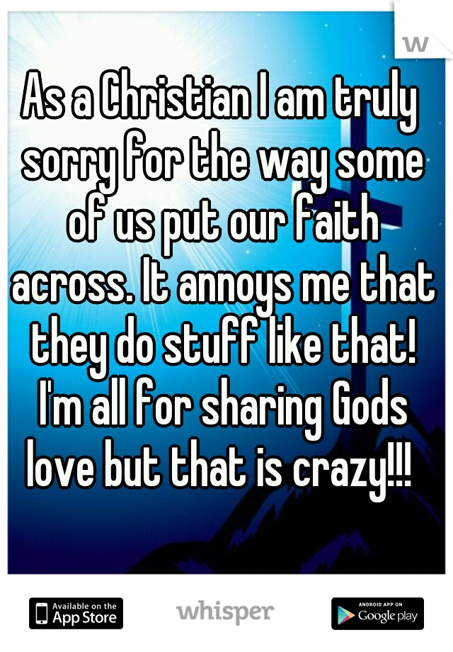 As a Christian I am truly sorry for the way some of us put our faith across. It annoys me that they do stuff like that! I'm all for sharing Gods love but that is crazy!!! 