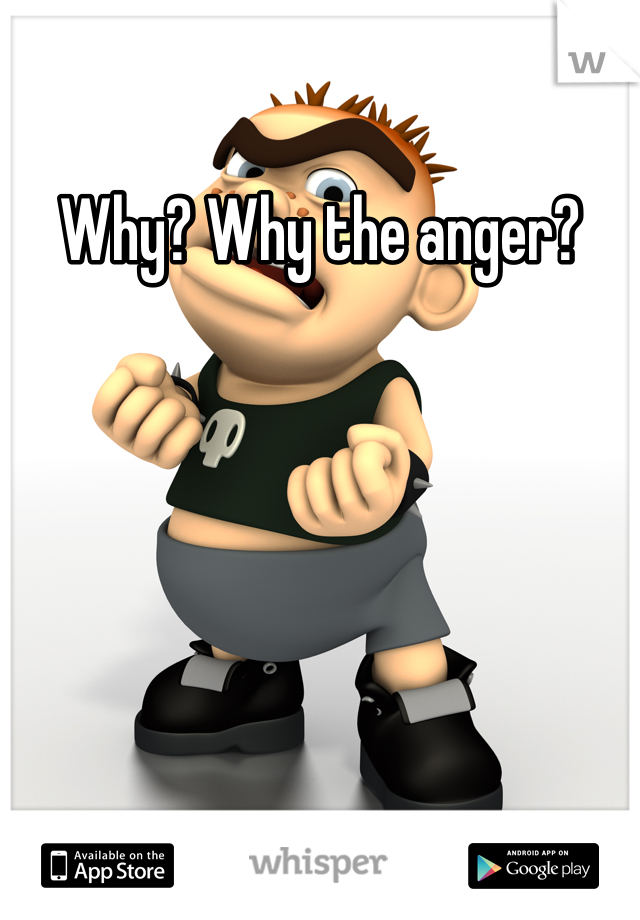 Why? Why the anger?