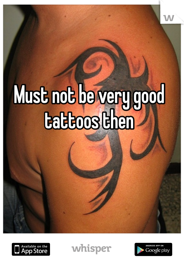 Must not be very good tattoos then
