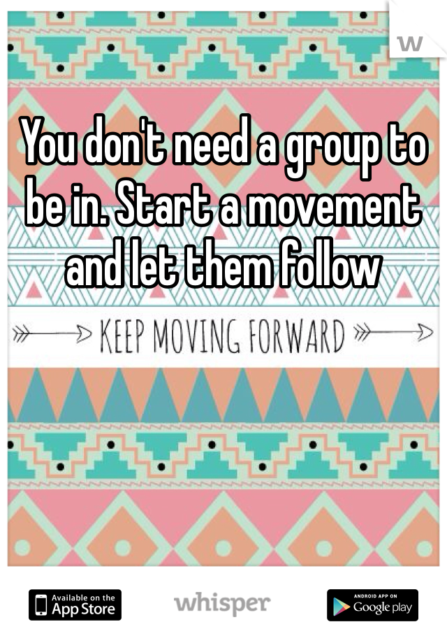 You don't need a group to be in. Start a movement and let them follow