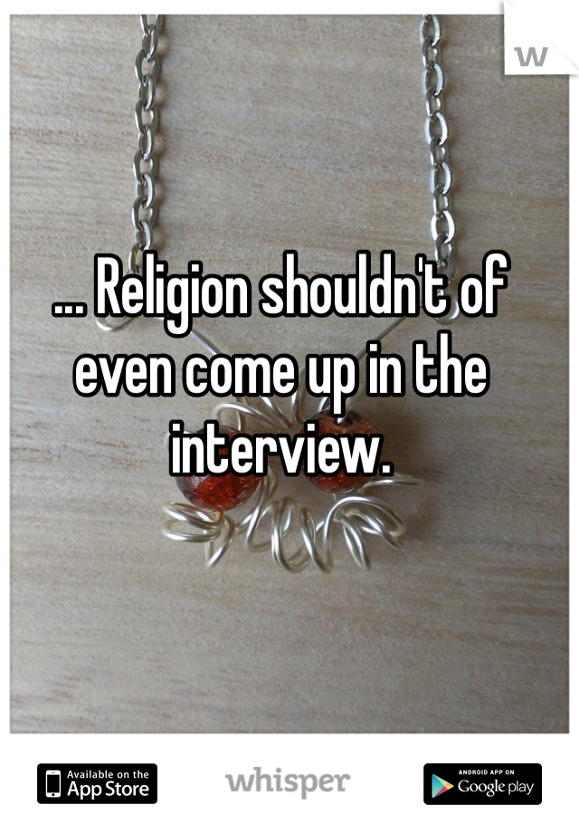 ... Religion shouldn't of even come up in the interview. 