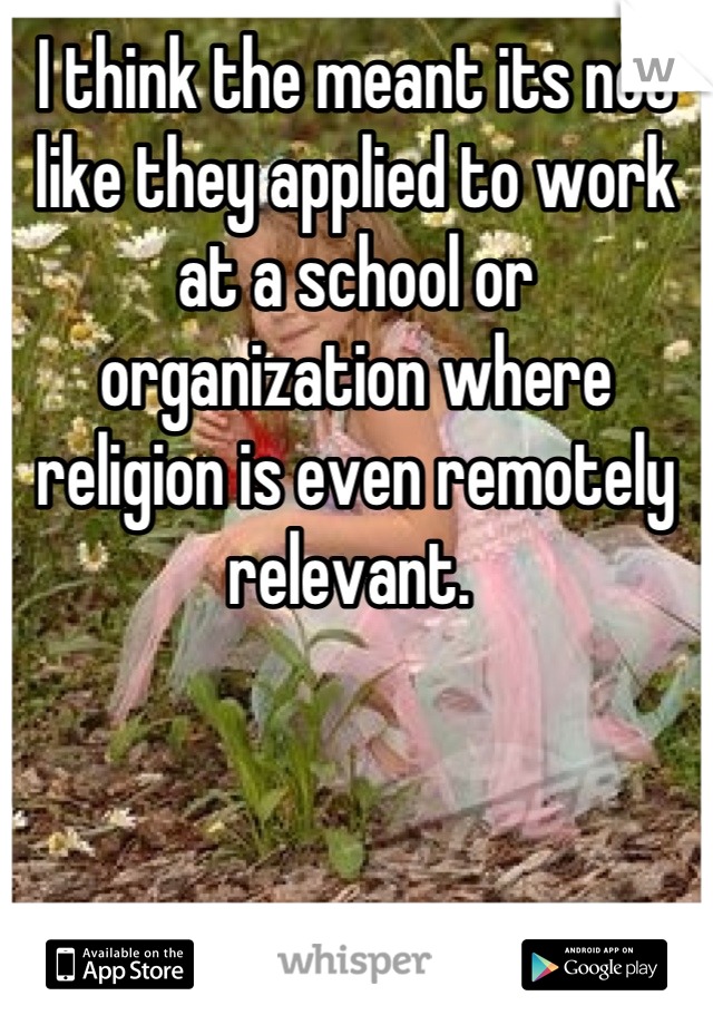 I think the meant its not like they applied to work at a school or organization where religion is even remotely relevant. 