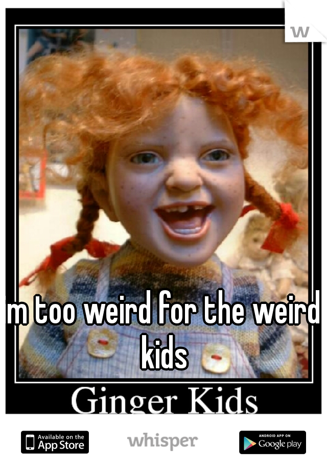 im too weird for the weird kids