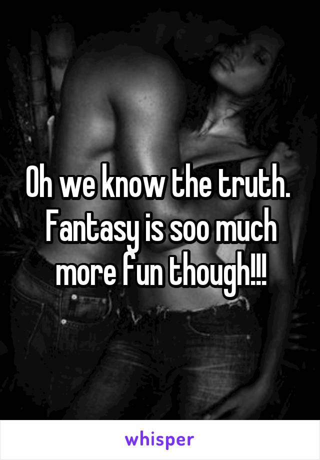 Oh we know the truth.  Fantasy is soo much more fun though!!!