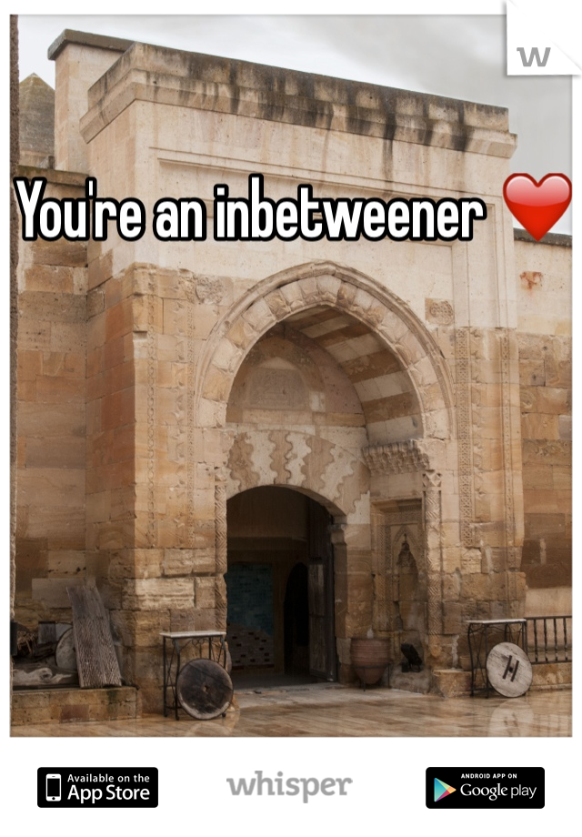 You're an inbetweener ❤️ 