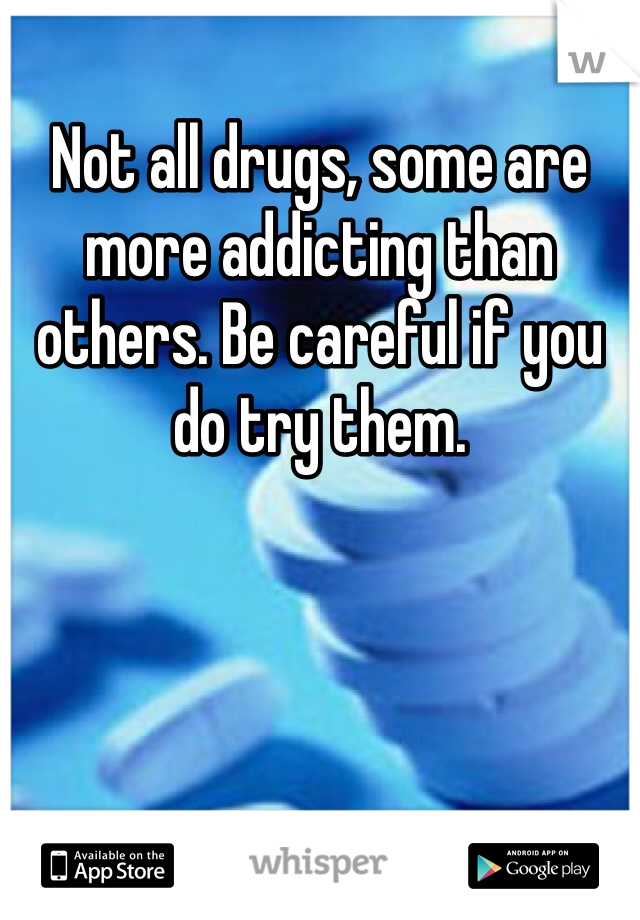 Not all drugs, some are more addicting than others. Be careful if you do try them. 