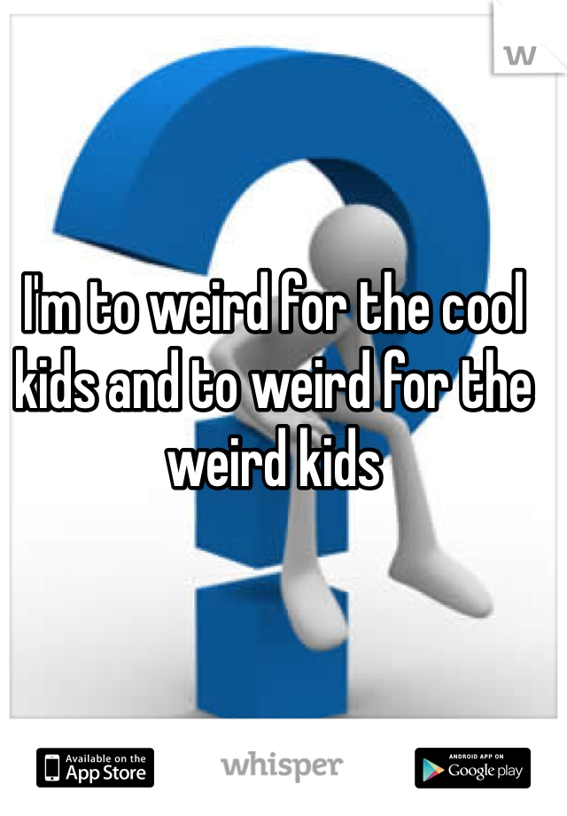 I'm to weird for the cool kids and to weird for the weird kids