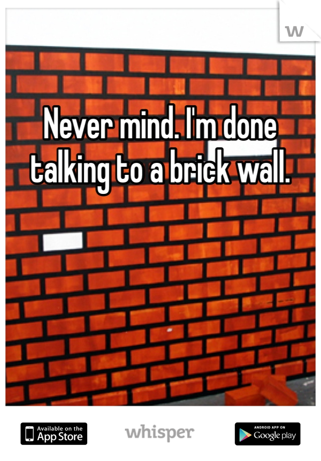 Never mind. I'm done talking to a brick wall. 