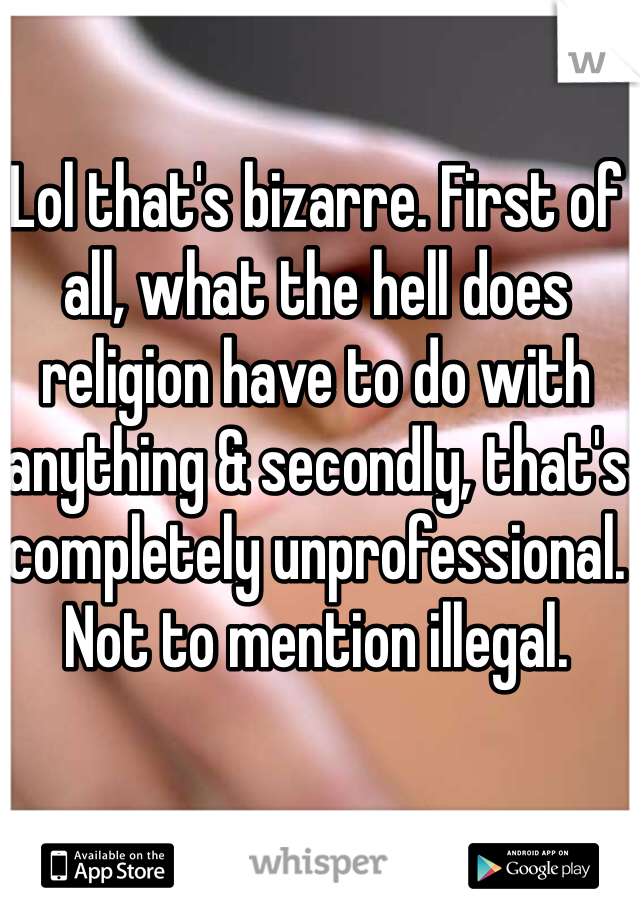 Lol that's bizarre. First of all, what the hell does religion have to do with anything & secondly, that's completely unprofessional. Not to mention illegal. 