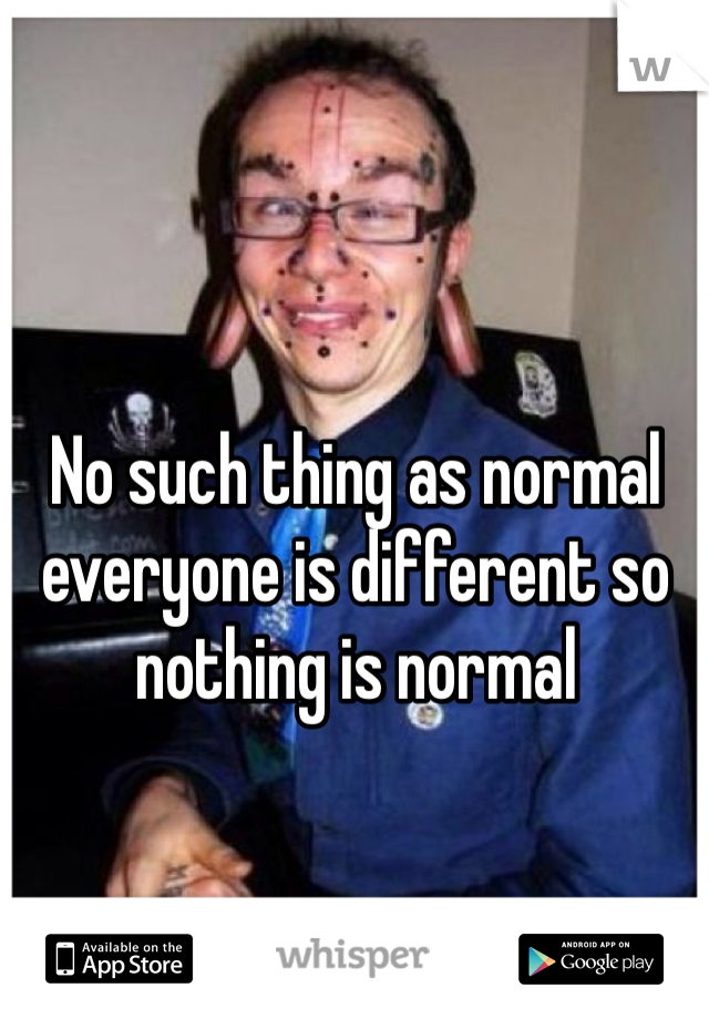 No such thing as normal everyone is different so nothing is normal