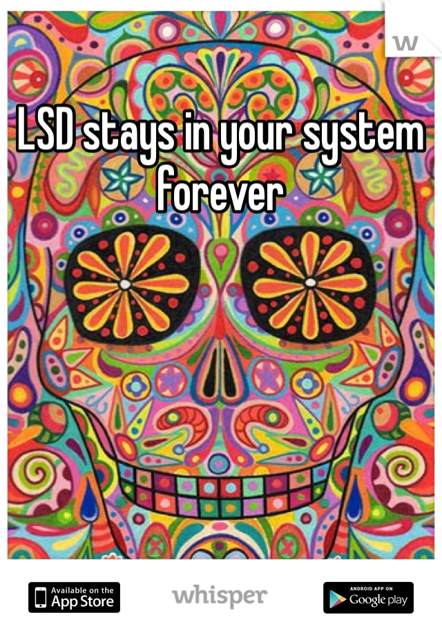 LSD stays in your system forever