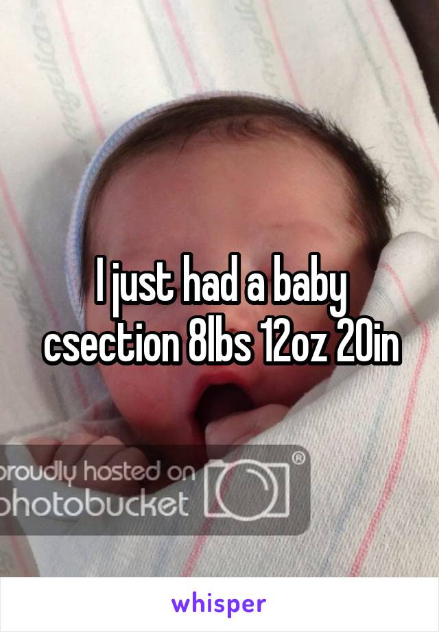 I just had a baby csection 8lbs 12oz 20in