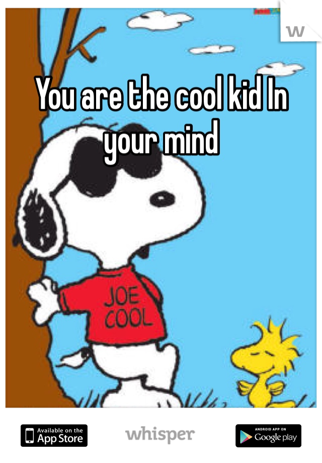 You are the cool kid In your mind 