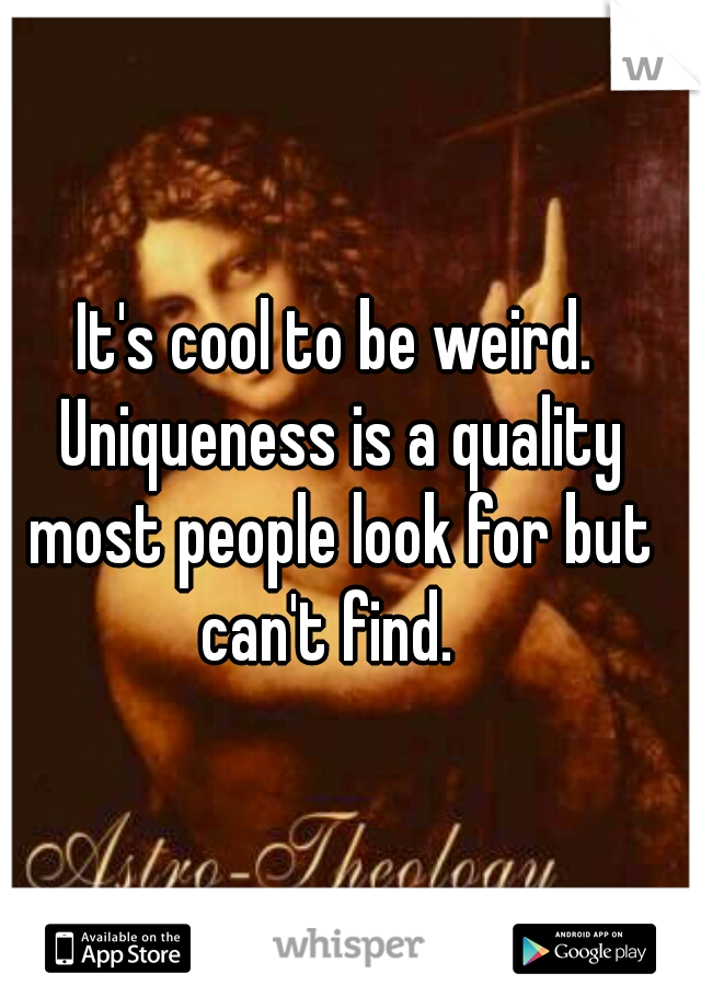 It's cool to be weird. Uniqueness is a quality most people look for but can't find.  