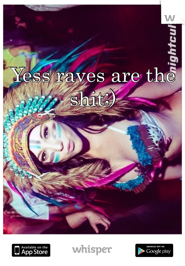 Yess raves are the shit;)