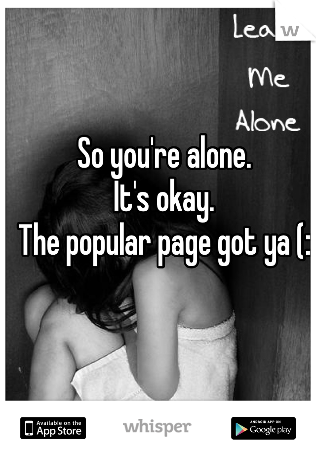 So you're alone.
It's okay. 
The popular page got ya (: