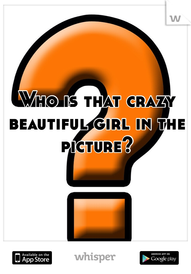 Who is that crazy beautiful girl in the picture?