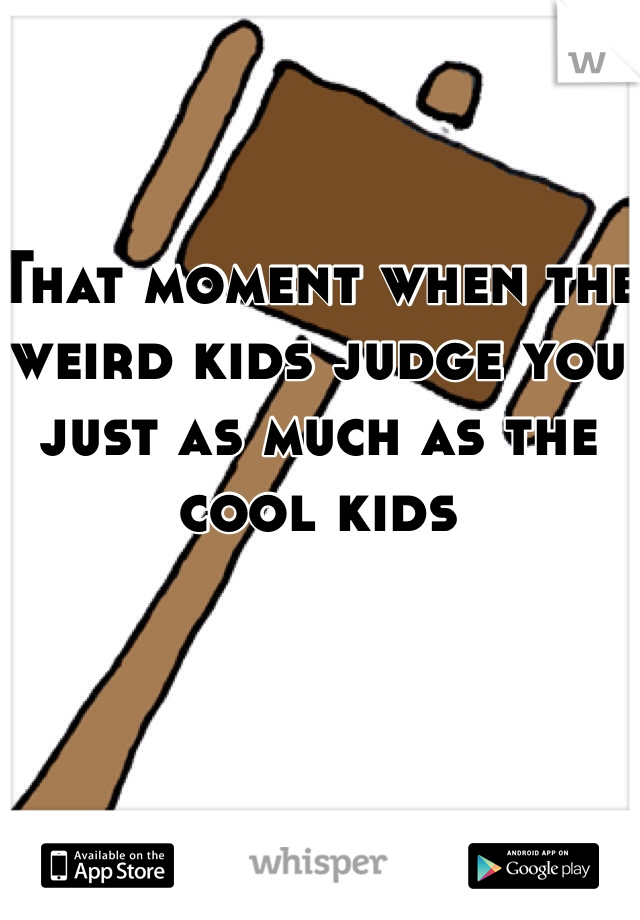 That moment when the weird kids judge you just as much as the cool kids