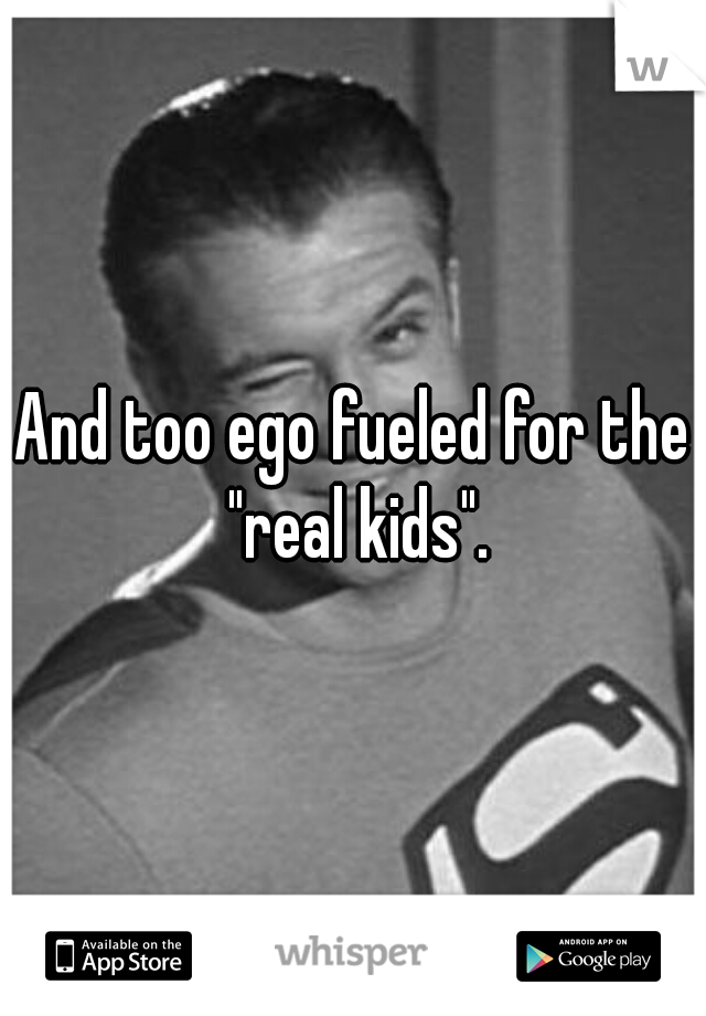 And too ego fueled for the "real kids".