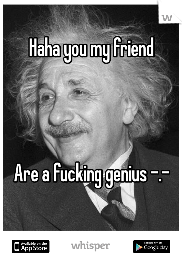 Haha you my friend




Are a fucking genius -.-