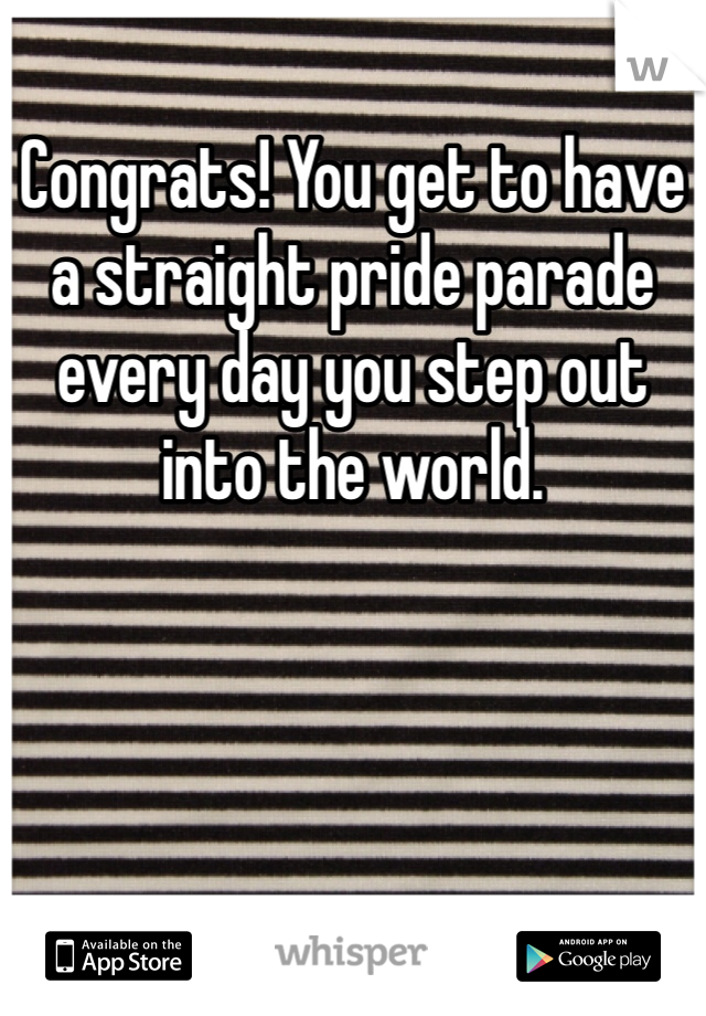 Congrats! You get to have a straight pride parade every day you step out into the world.