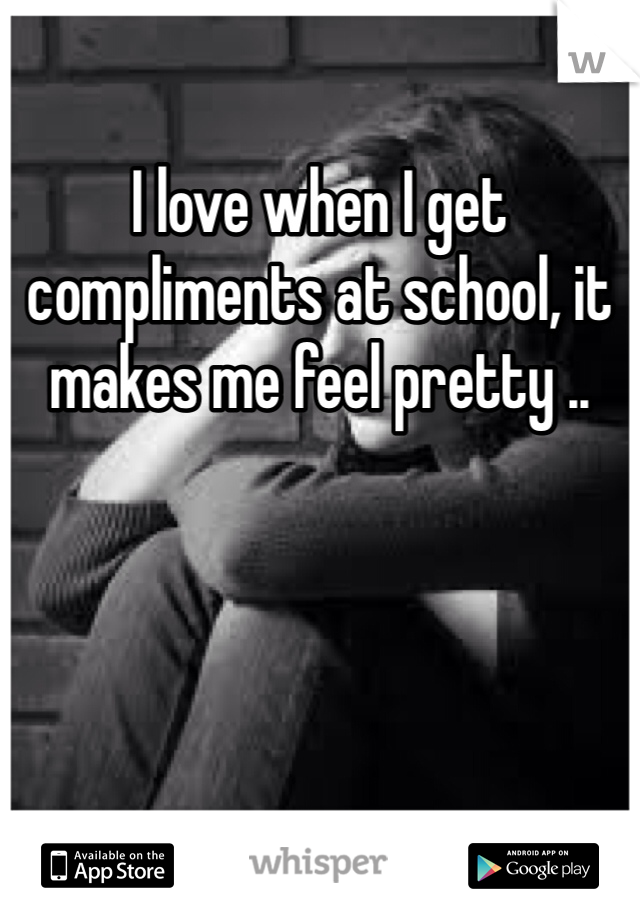 I love when I get compliments at school, it makes me feel pretty ..