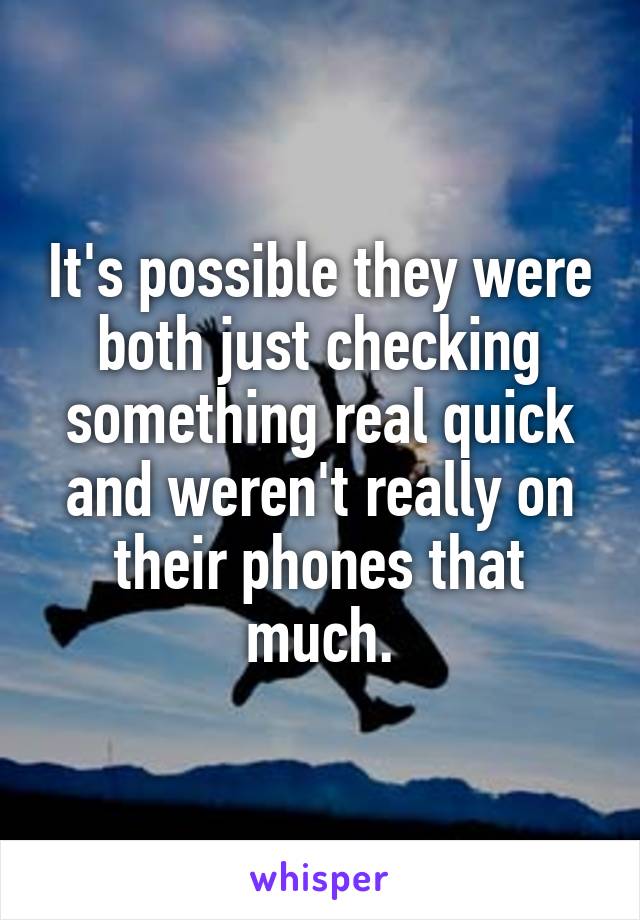 It's possible they were both just checking something real quick and weren't really on their phones that much.