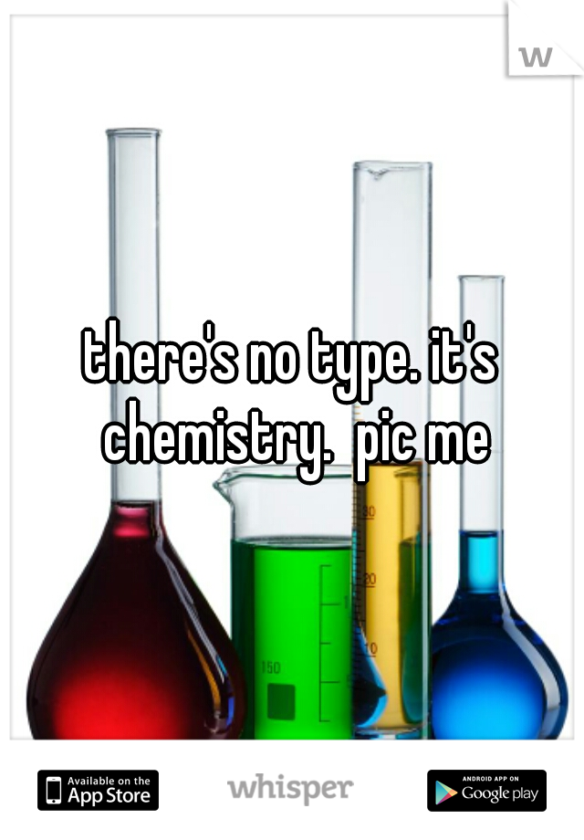 there's no type. it's chemistry.  pic me