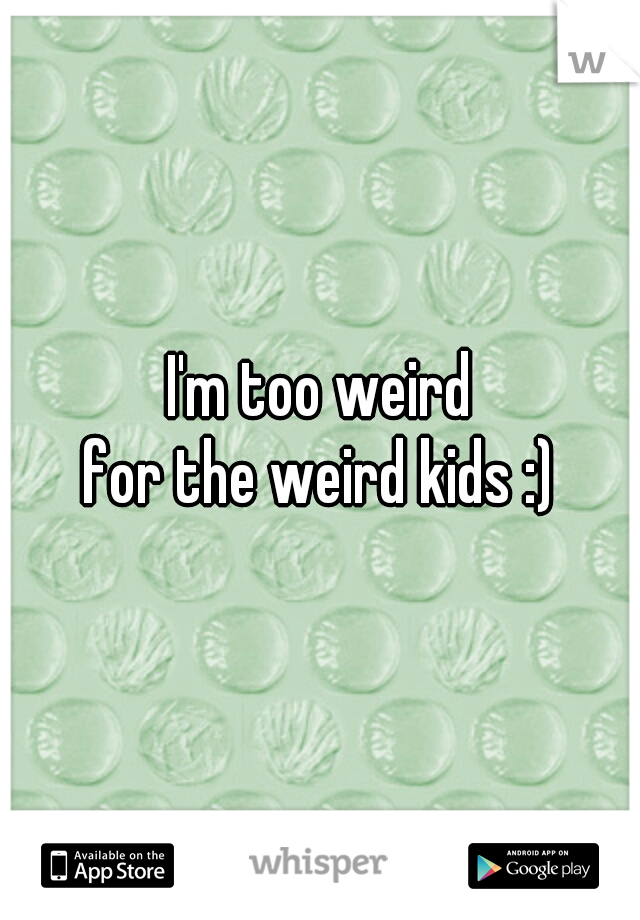 I'm too weird
 for the weird kids :) 