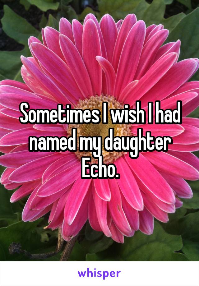 Sometimes I wish I had named my daughter Echo.