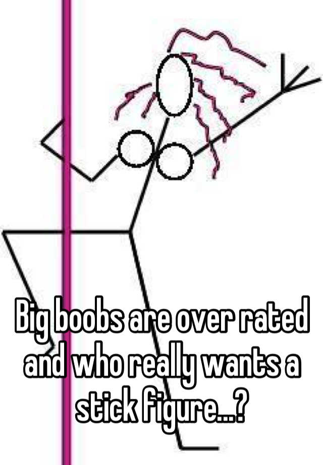 Big boobs are over rated and who really wants a stick figure?