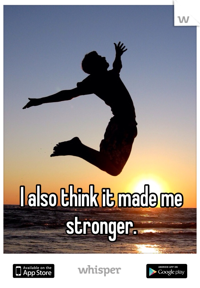 I also think it made me stronger.