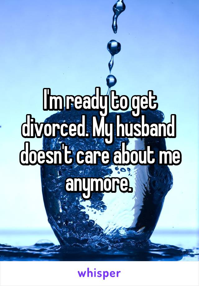 I'm ready to get divorced. My husband  doesn't care about me anymore. 