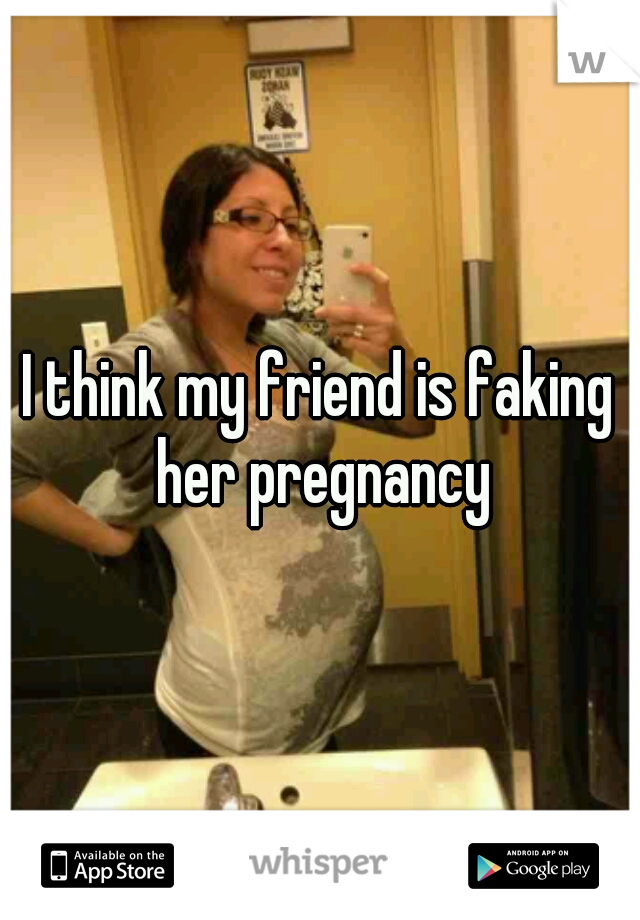 I think my friend is faking her pregnancy