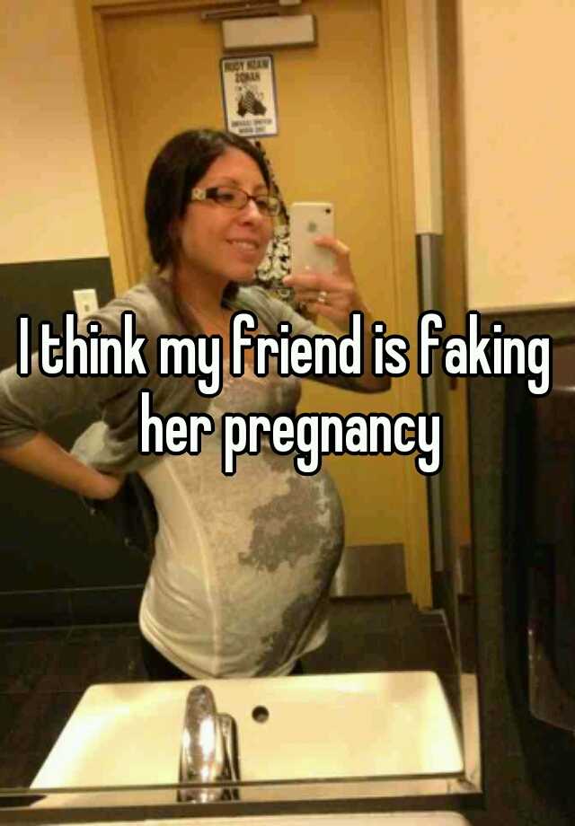 I think my friend is faking her pregnancy