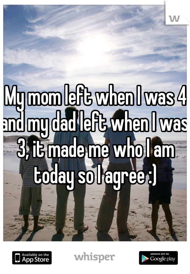 My mom left when I was 4 and my dad left when I was 3, it made me who I am today so I agree :)