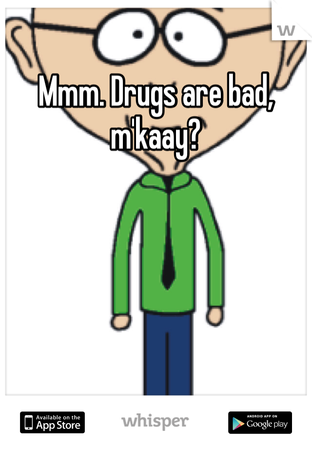 Mmm. Drugs are bad, m'kaay?