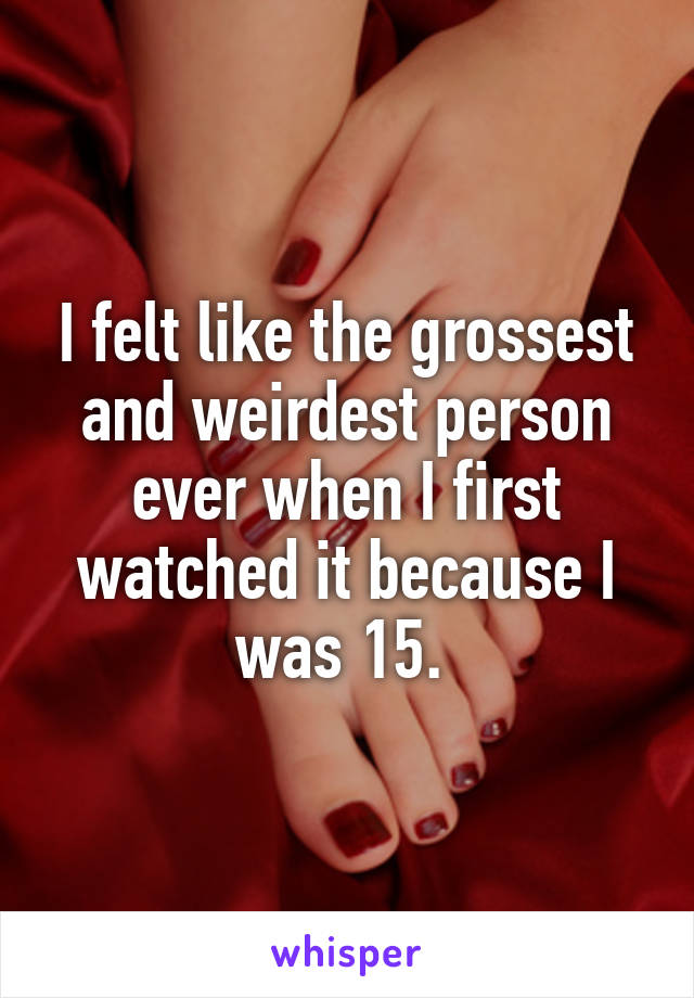 I felt like the grossest and weirdest person ever when I first watched it because I was 15. 