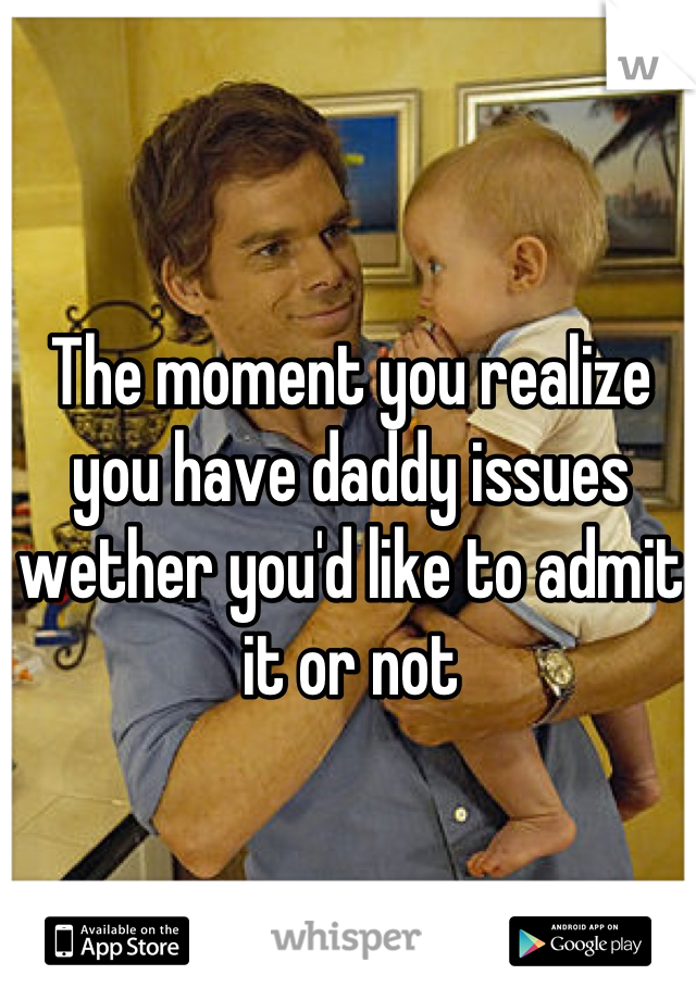 The moment you realize you have daddy issues wether you'd like to admit it or not