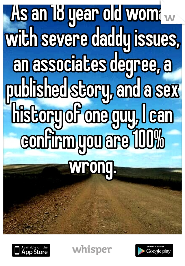 As an 18 year old woman with severe daddy issues, an associates degree, a published story, and a sex history of one guy, I can confirm you are 100% wrong.