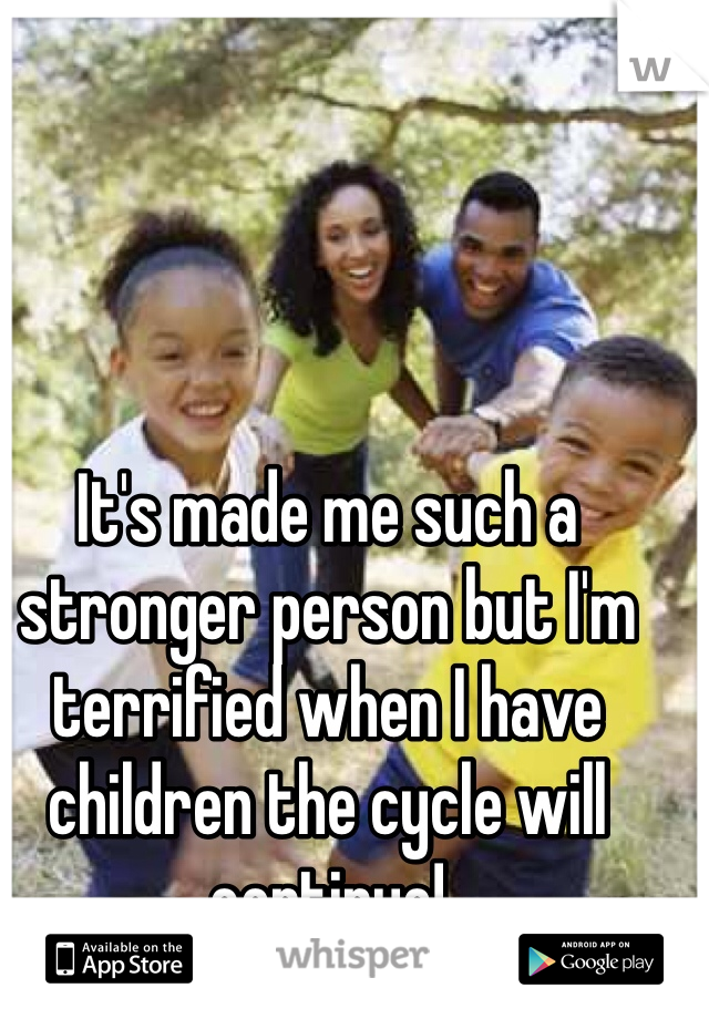 It's made me such a stronger person but I'm terrified when I have children the cycle will continue! 