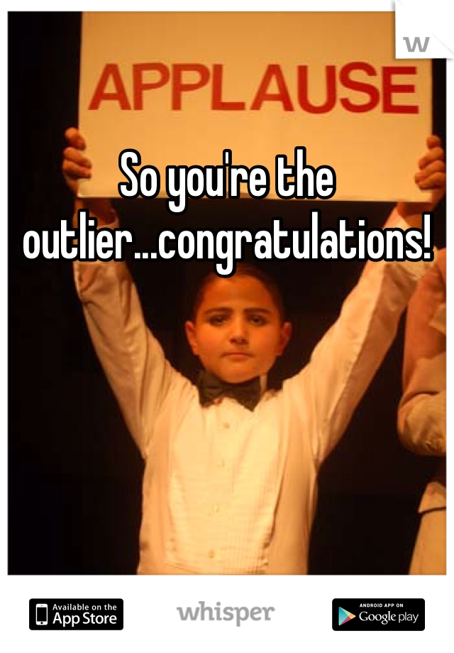 So you're the outlier...congratulations!